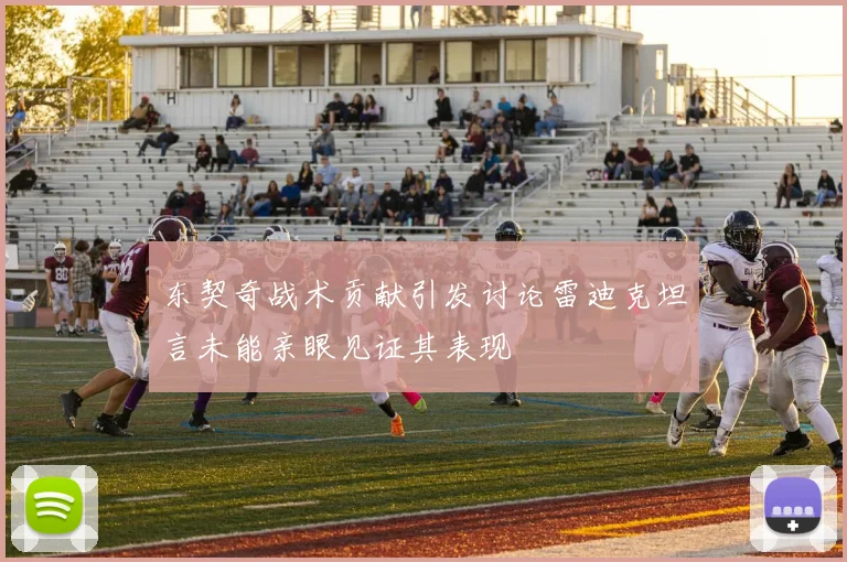 东契奇战术贡献引发讨论雷迪克坦言未能亲眼见证其表现