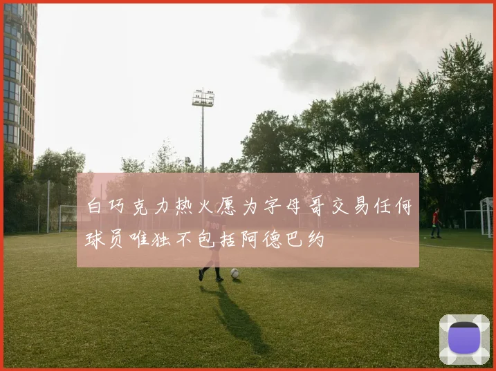 白巧克力热火愿为字母哥交易任何球员唯独不包括阿德巴约