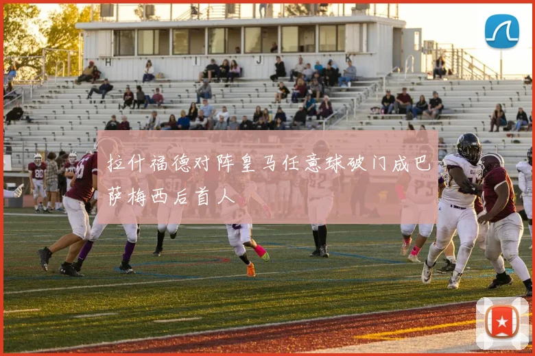 拉什福德对阵皇马任意球破门成巴萨梅西后首人