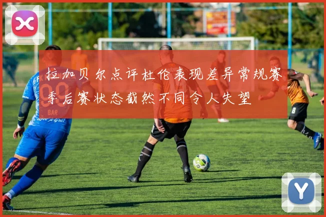 拉加贝尔点评杜伦表现差异常规赛季后赛状态截然不同令人失望