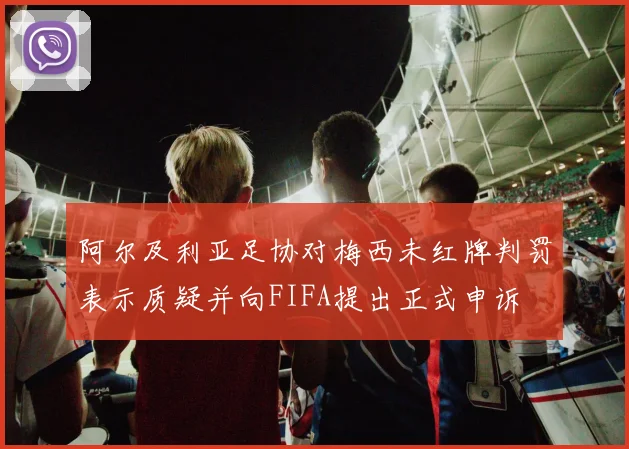 阿尔及利亚足协对梅西未红牌判罚表示质疑并向FIFA提出正式申诉
