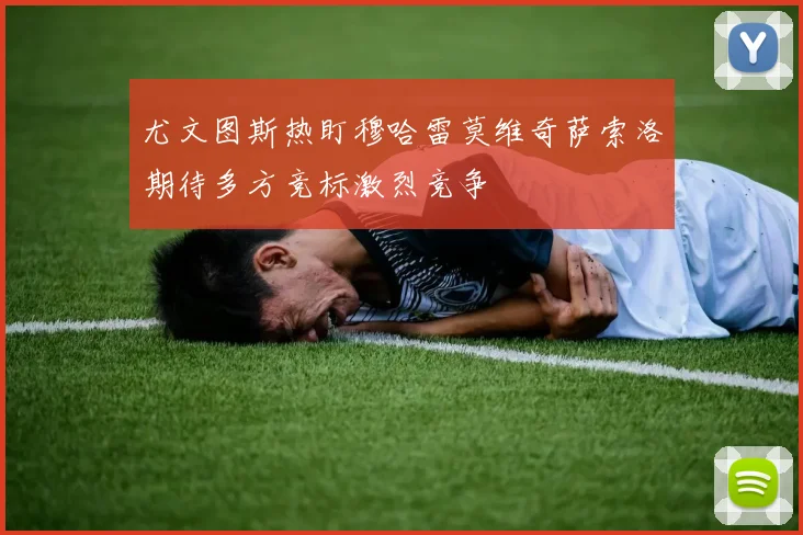 尤文图斯热盯穆哈雷莫维奇萨索洛期待多方竞标激烈竞争