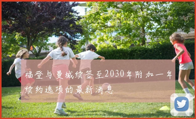 福登与曼城续签至2030年附加一年续约选项的最新消息