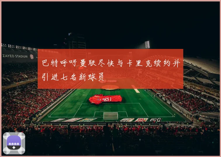 巴特呼吁曼联尽快与卡里克续约并引进七名新球员