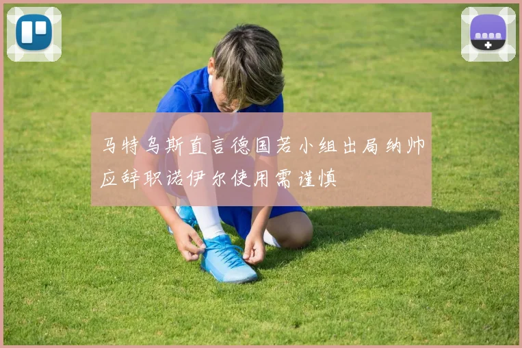 马特乌斯直言德国若小组出局纳帅应辞职诺伊尔使用需谨慎