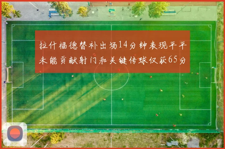 拉什福德替补出场14分钟表现平平未能贡献射门和关键传球仅获65分