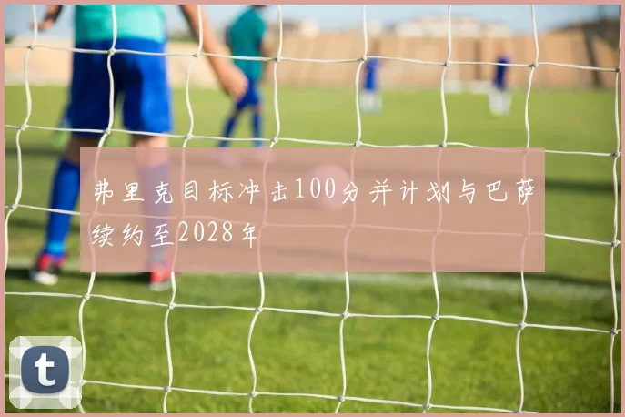 弗里克目标冲击100分并计划与巴萨续约至2028年