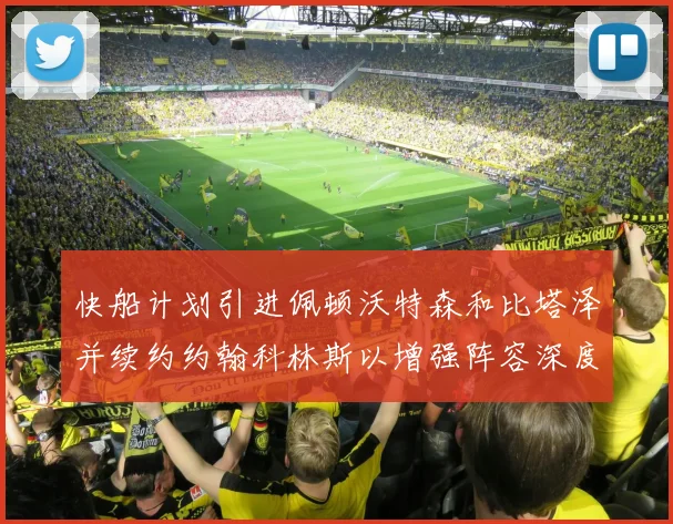 快船计划引进佩顿沃特森和比塔泽并续约约翰科林斯以增强阵容深度