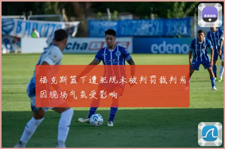 福克斯篮下遭犯规未被判罚裁判或因现场气氛受影响