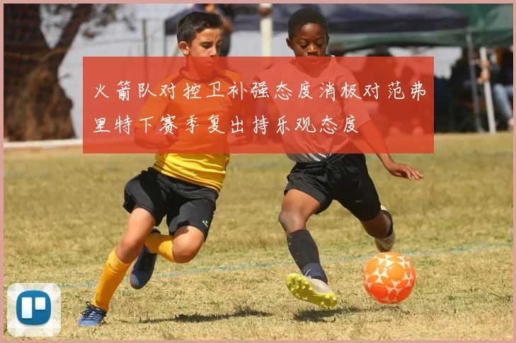 火箭队对控卫补强态度消极对范弗里特下赛季复出持乐观态度