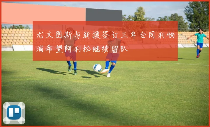 尤文图斯与新援签订三年合同利物浦希望阿利松继续留队