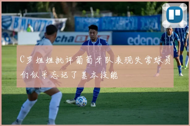 C罗姐姐批评葡萄牙队表现失常球员们似乎忘记了基本技能