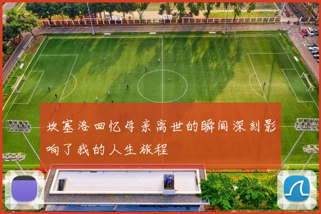 坎塞洛回忆母亲离世的瞬间深刻影响了我的人生旅程