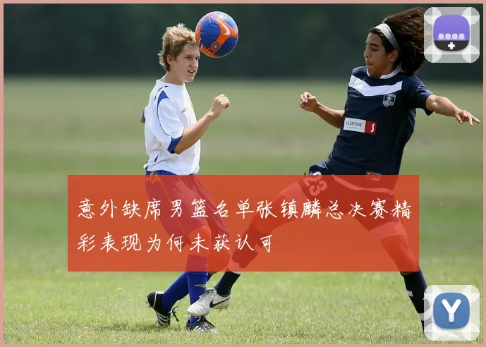 意外缺席男篮名单张镇麟总决赛精彩表现为何未获认可
