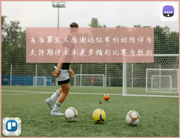 高准翼发文感谢远征军们的陪伴与支持期待未来更多精彩比赛与胜利