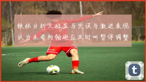 铁林分析文班亚马失误与激进表现认为米奇约翰逊应及时叫暂停调整战术