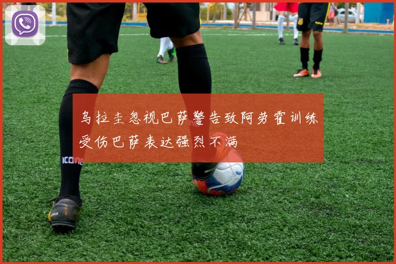 乌拉圭忽视巴萨警告致阿劳霍训练受伤巴萨表达强烈不满