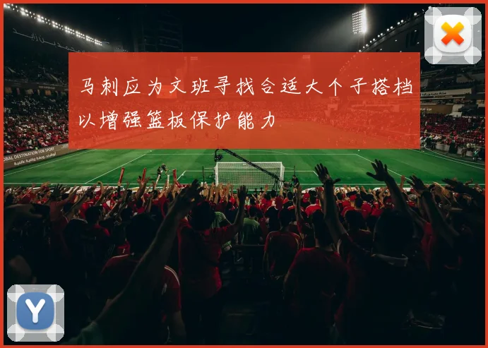 马刺应为文班寻找合适大个子搭档以增强篮板保护能力