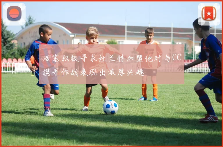 活塞积极寻求杜兰特加盟他对与CC携手作战表现出浓厚兴趣