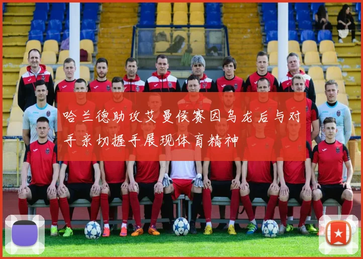 哈兰德助攻艾曼侯赛因乌龙后与对手亲切握手展现体育精神