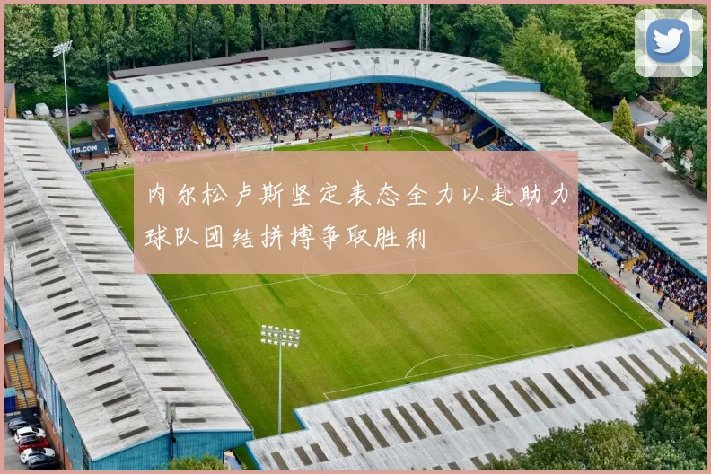 内尔松卢斯坚定表态全力以赴助力球队团结拼搏争取胜利