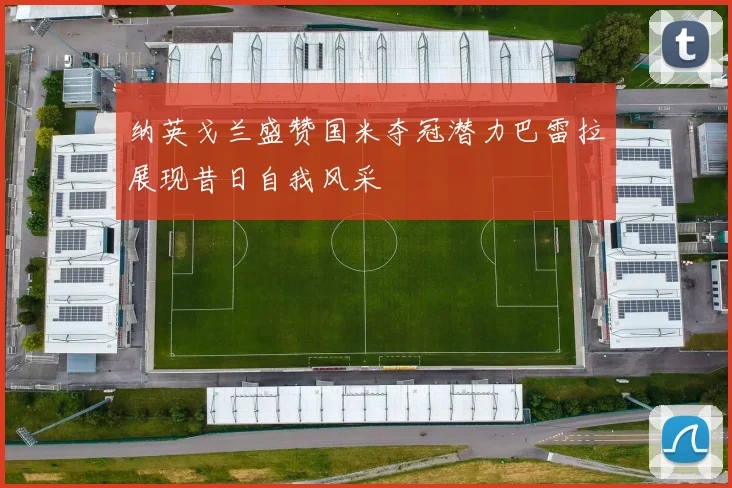 纳英戈兰盛赞国米夺冠潜力巴雷拉展现昔日自我风采