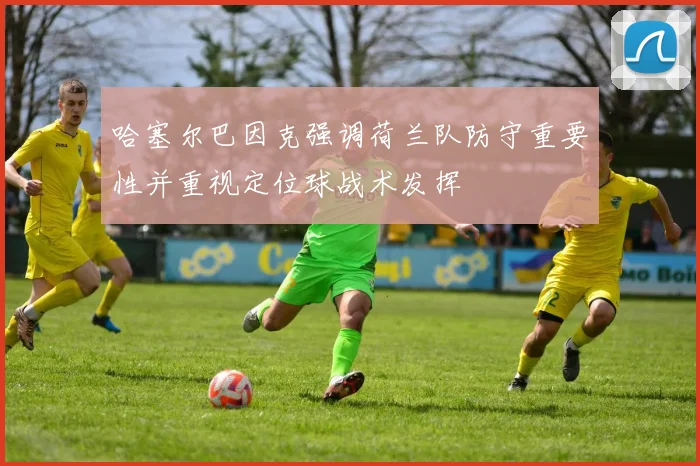 哈塞尔巴因克强调荷兰队防守重要性并重视定位球战术发挥