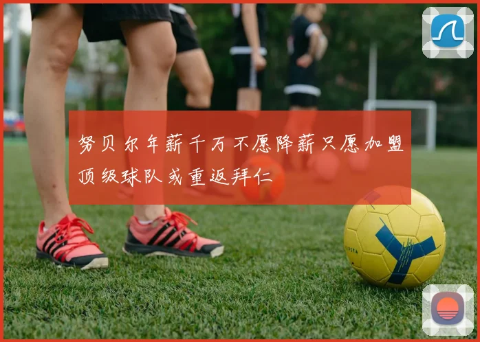 努贝尔年薪千万不愿降薪只愿加盟顶级球队或重返拜仁