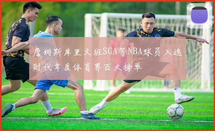 詹姆斯库里文班SGA等NBA球员入选时代年度体育界百大榜单