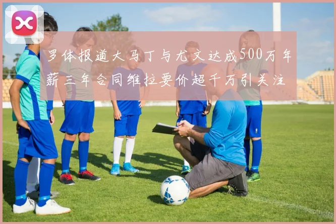 罗体报道大马丁与尤文达成500万年薪三年合同维拉要价超千万引关注