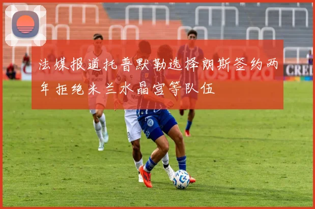 法媒报道托普默勒选择朗斯签约两年拒绝米兰水晶宫等队伍