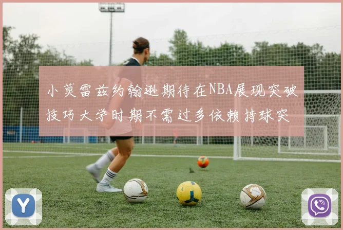 小莫雷兹约翰逊期待在NBA展现突破技巧大学时期不需过多依赖持球突破