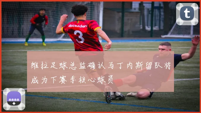 维拉足球总监确认马丁内斯留队将成为下赛季核心球员